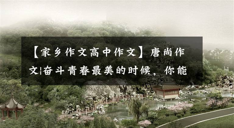 【家乡作文高中作文】唐尚作文|奋斗青春最美的时候,你能找到更大的格局吗?