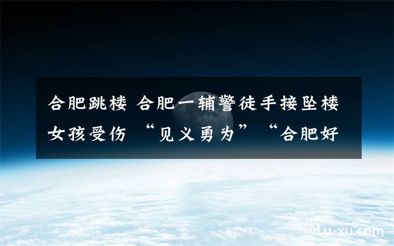 合肥跳楼 合肥一辅警徒手接坠楼女孩受伤 “见义勇为”“合肥好人”安排上!