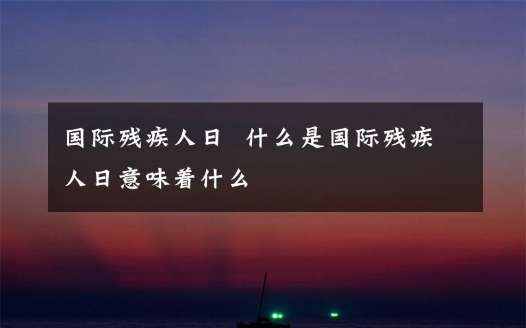 国际残疾人日  什么是国际残疾人日意味着什么