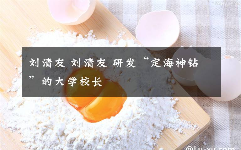 刘清友 刘清友 研发“定海神钻”的大学校长