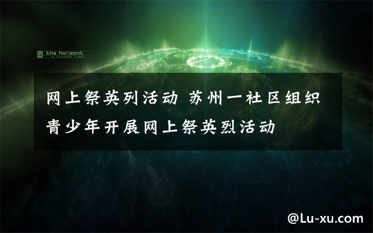 网上祭英列活动 苏州一社区组织青少年开展网上祭英烈活动