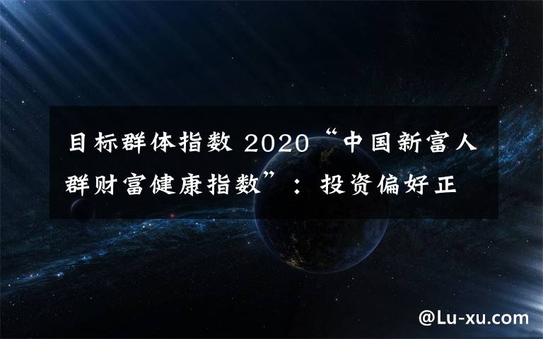 目标群体指数 2020“中国新富人群财富健康指数”:投资偏好正从房地产转向金融产品