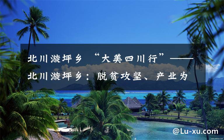 北川漩坪乡 “大美四川行”——北川漩坪乡:脱贫攻坚、产业为重,让村民在家门口增收致富