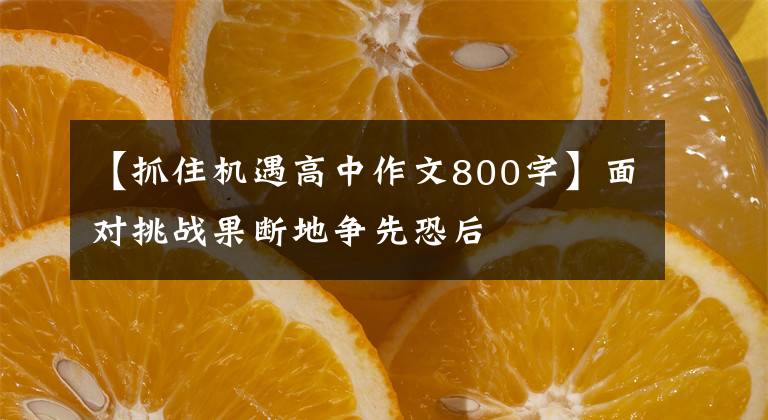 【抓住机遇高中作文800字】面对挑战果断地争先恐后