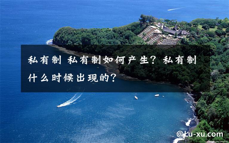 私有制 私有制如何产生？私有制什么时候出现的？
