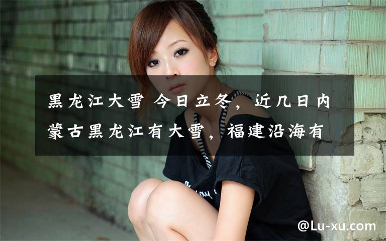 黑龙江大雪 今日立冬,近几日内蒙古黑龙江有大雪,福建沿海有大风,哈尔滨气温将降至零下9度