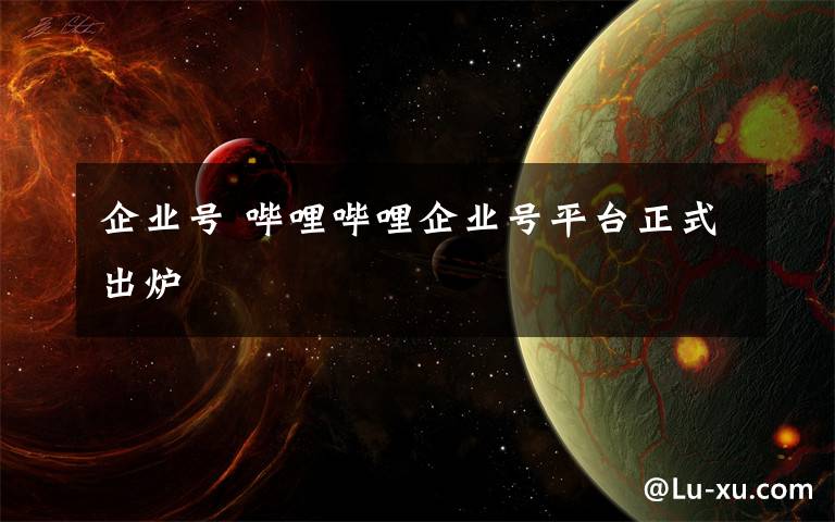 企业号 哔哩哔哩企业号平台正式出炉