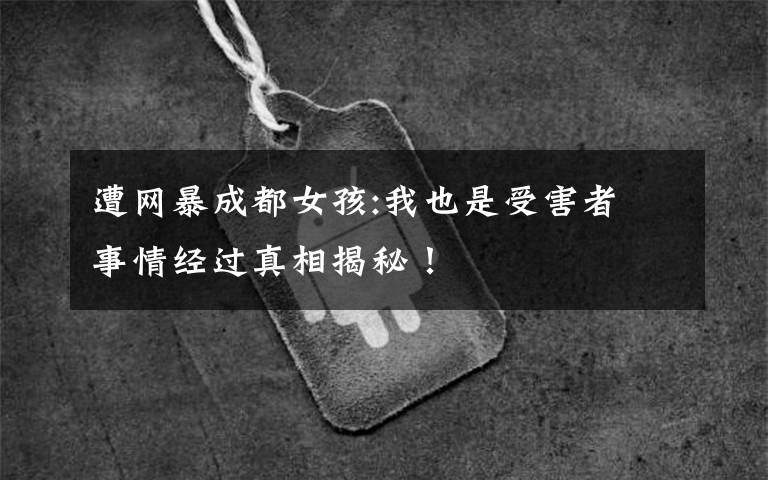 遭网暴成都女孩:我也是受害者 事情经过真相揭秘！