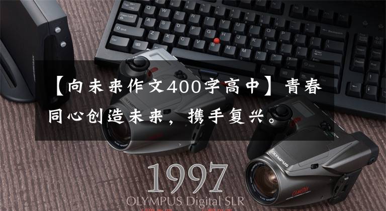 【向未来作文400字高中】青春同心创造未来,携手复兴。