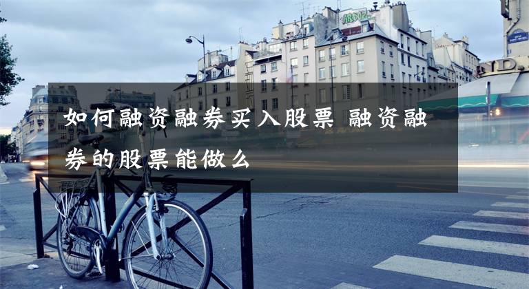 如何融资融券买入股票 融资融券的股票能做么