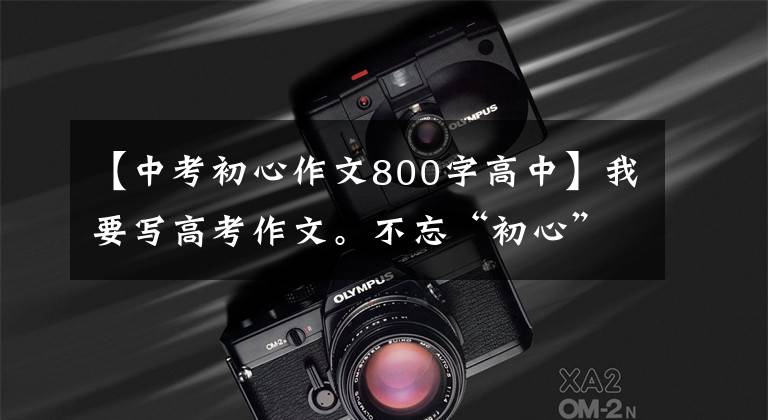 【中考初心作文800字高中】我要写高考作文。不忘“初心”,就能“正中靶心”。