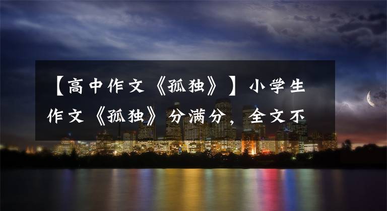 【高中作文《孤独》】小学生作文《孤独》分满分,全文不孤独,但充满泪水。