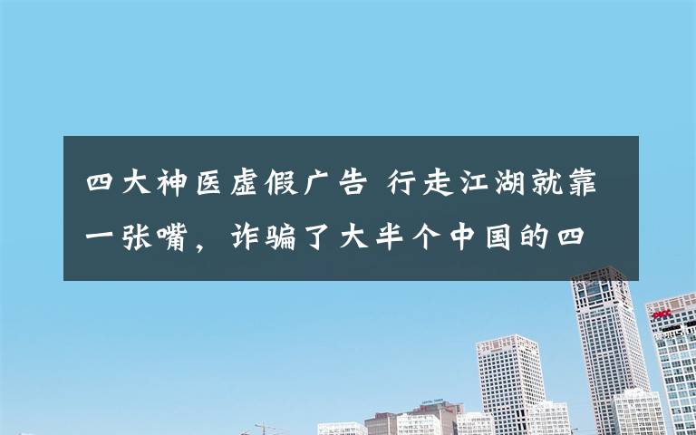四大神医虚假广告 行走江湖就靠一张嘴,诈骗了大半个中国的四大神医你怕不怕
