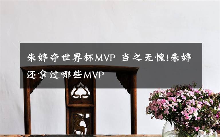 朱婷夺世界杯MVP 当之无愧!朱婷还拿过哪些MVP