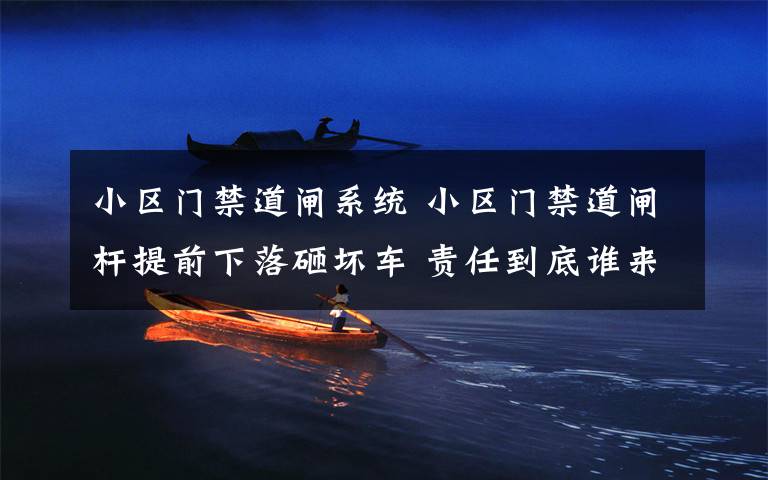 小区门禁道闸系统 小区门禁道闸杆提前下落砸坏车 责任到底谁来负?