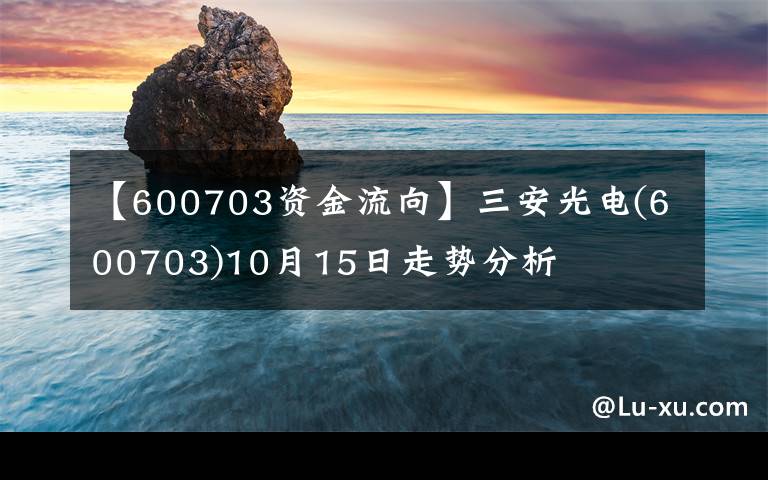 【600703资金流向】三安光电(600703)10月15日走势分析