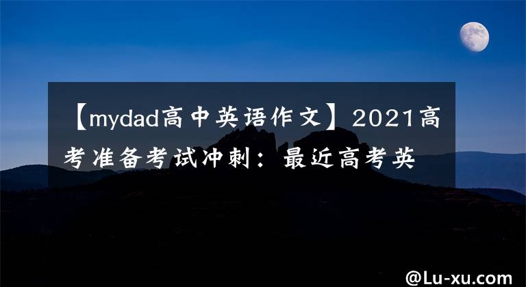 【mydad高中英语作文】2021高考准备考试冲刺:最近高考英语满分作文大总结。