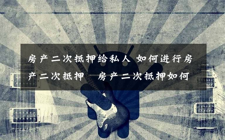 房产二次抵押给私人 如何进行房产二次抵押   房产二次抵押如何选择金融机构