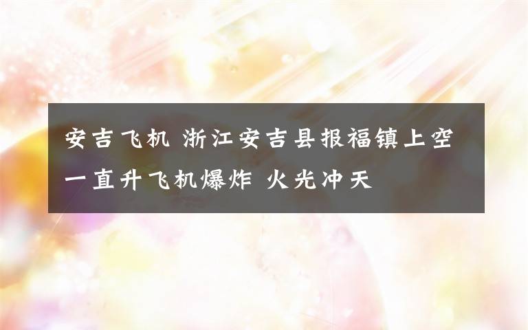 安吉飞机 浙江安吉县报福镇上空一直升飞机爆炸 火光冲天
