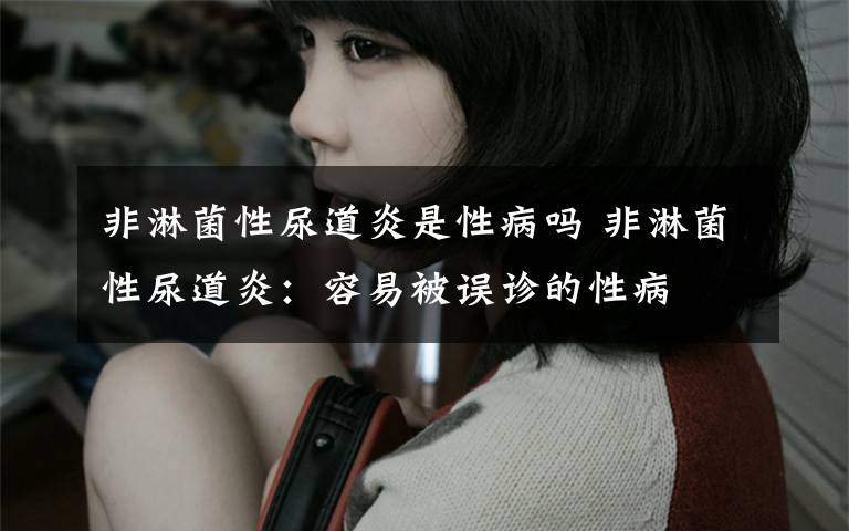 非淋菌性尿道炎是性病吗 非淋菌性尿道炎：容易被误诊的性病