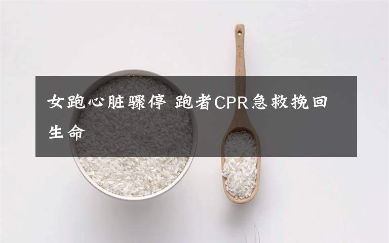 女跑心脏骤停 跑者CPR急救挽回生命