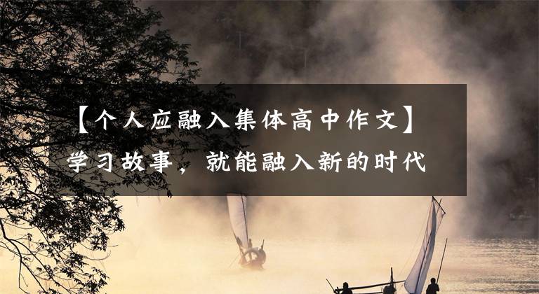 【个人应融入集体高中作文】学习故事,就能融入新的时代,实现人生的梦想