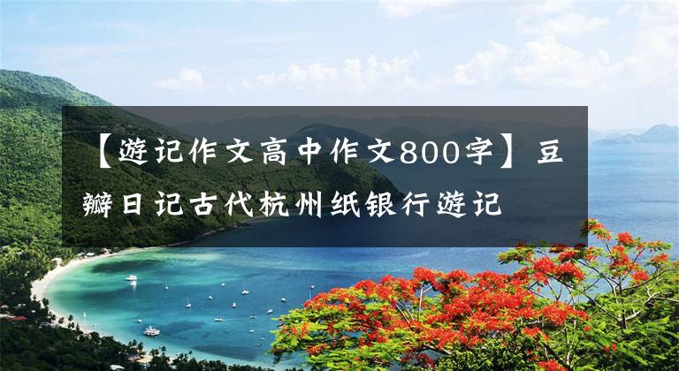 【游记作文高中作文800字】豆瓣日记古代杭州纸银行游记
