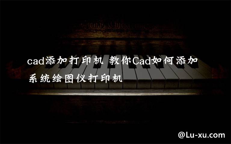 cad添加打印机 教你Cad如何添加系统绘图仪打印机