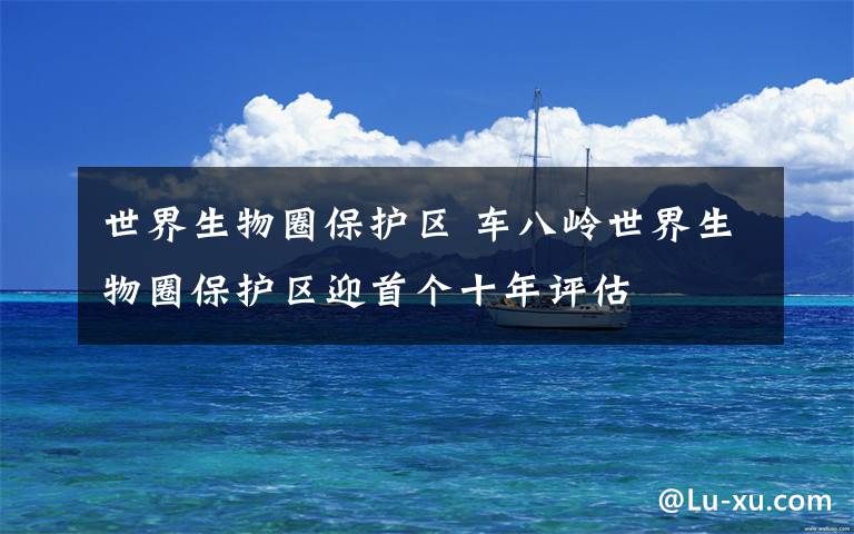 世界生物圈保护区 车八岭世界生物圈保护区迎首个十年评估