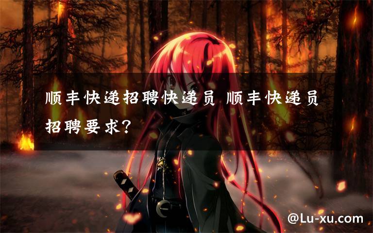 顺丰快递招聘快递员 顺丰快递员招聘要求?