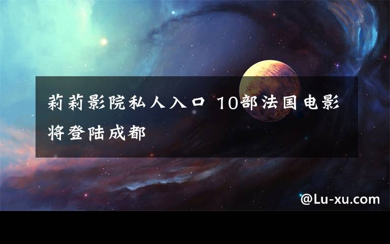 莉莉影院私人入口 10部法国电影将登陆成都