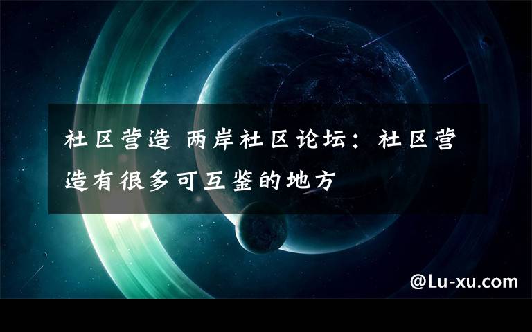 社区营造 两岸社区论坛:社区营造有很多可互鉴的地方