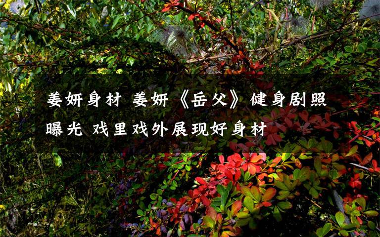 姜妍身材 姜妍《岳父》健身剧照曝光 戏里戏外展现好身材