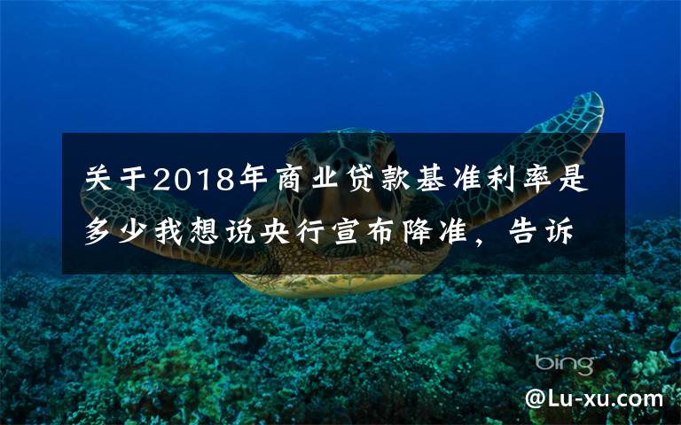 关于2018年商业贷款基准利率是多少我想说央行宣布降准,告诉我们9大信息