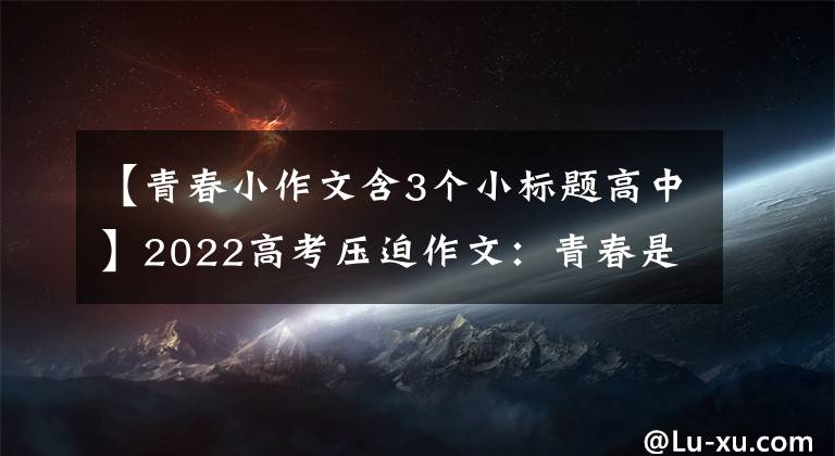 【青春小作文含3个小标题高中】2022高考压迫作文：青春是用来奋斗的。