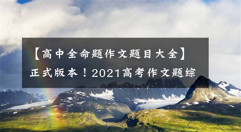 【高中全命题作文题目大全】正式版本!2021高考作文题综述