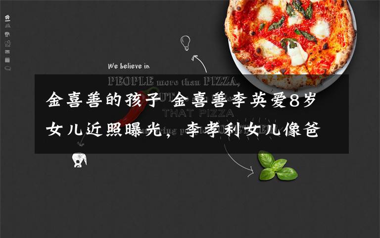 金喜善的孩子 金喜善李英爱8岁女儿近照曝光,李孝利女儿像爸爸就惨了