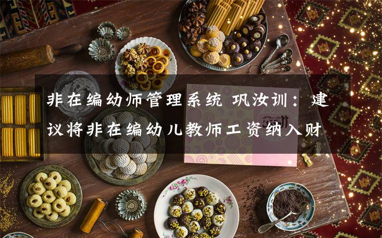 非在编幼师管理系统 巩汝训:建议将非在编幼儿教师工资纳入财政保障 逐步实现同工同酬