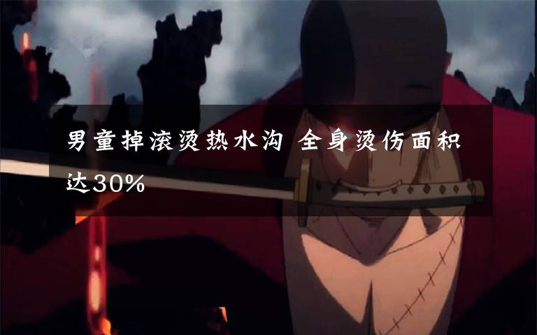 男童掉滚烫热水沟 全身烫伤面积达30%