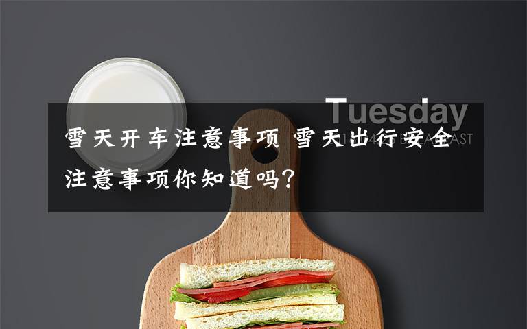 雪天开车注意事项 雪天出行安全注意事项你知道吗？