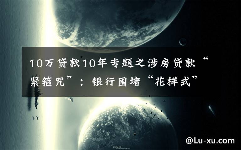 10万贷款10年专题之涉房贷款“紧箍咒”:银行围堵“花样式”违规