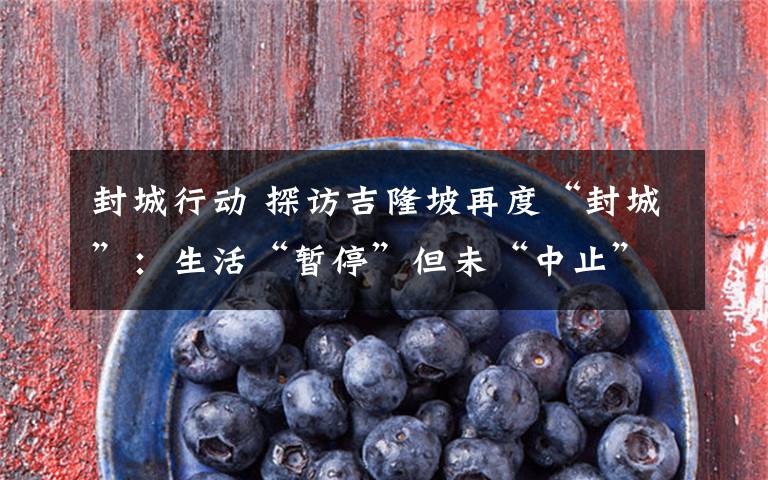 封城行动 探访吉隆坡再度“封城”:生活“暂停”但未“中止”