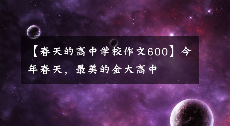 【春天的高中学校作文600】今年春天,最美的金大高中