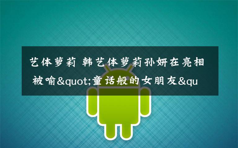 艺体萝莉 韩艺体萝莉孙妍在亮相 被喻"童话般的女朋友"