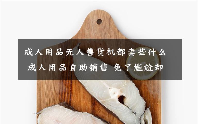 成人用品无人售货机都卖些什么 成人用品自助销售 免了尴尬却有隐患