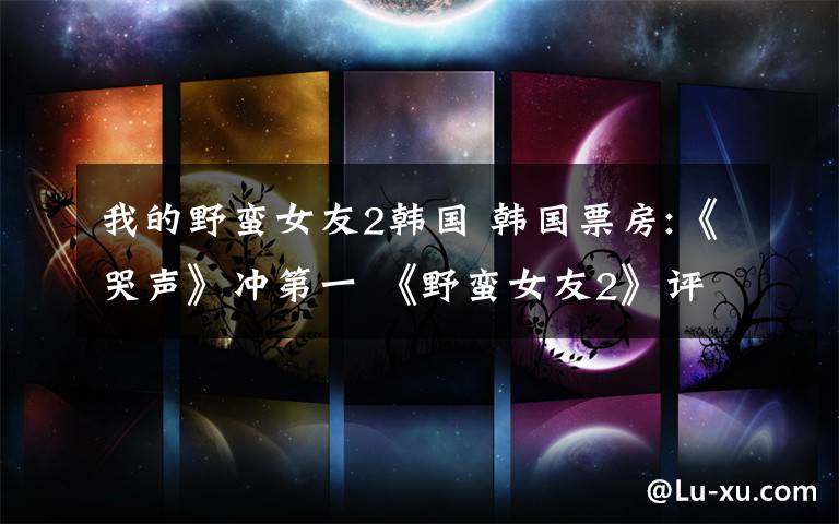 我的野蛮女友2韩国 韩国票房:《哭声》冲第一 《野蛮女友2》评价低