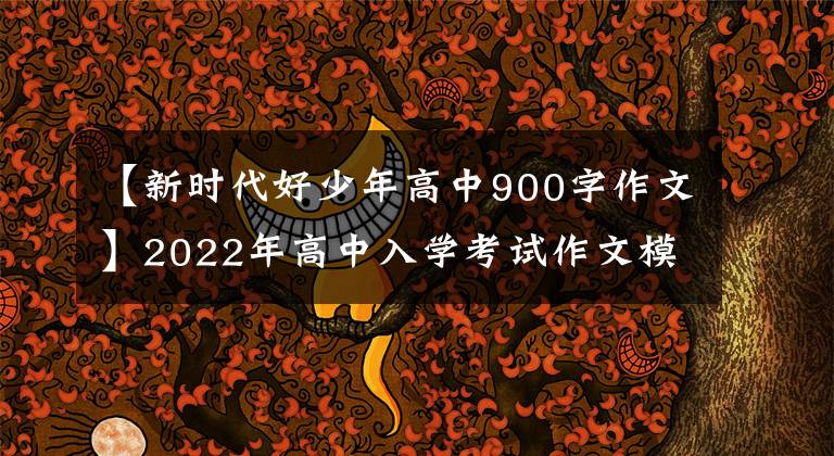 【新时代好少年高中900字作文】2022年高中入学考试作文模拟:我是那个男孩(11篇范文)