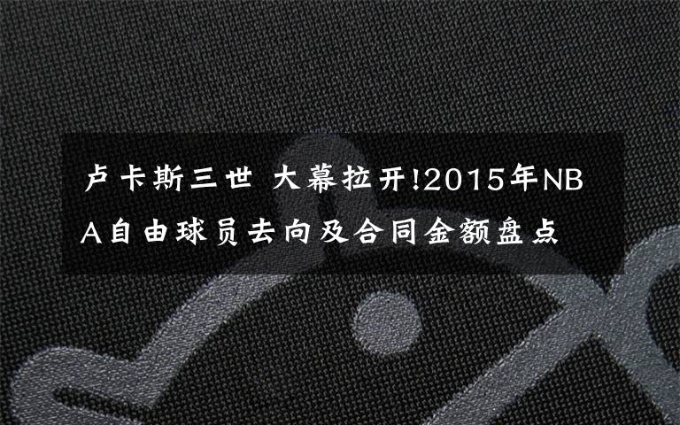 卢卡斯三世 大幕拉开!2015年NBA自由球员去向及合同金额盘点