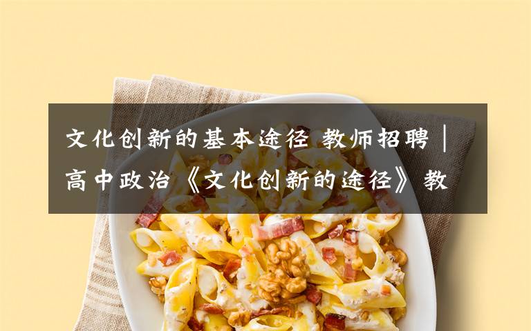 文化创新的基本途径 教师招聘|高中政治《文化创新的途径》教案