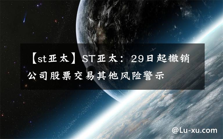 【st亚太】ST亚太：29日起撤销公司股票交易其他风险警示